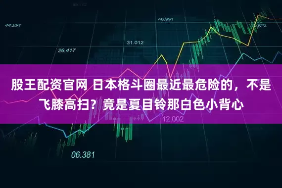 股王配资官网 日本格斗圈最近最危险的，不是飞膝高扫？竟是夏目铃那白色小背心