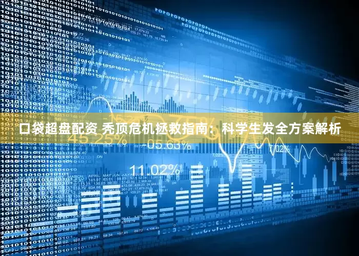 口袋超盘配资 秃顶危机拯救指南：科学生发全方案解析