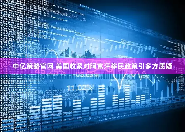 中亿策略官网 美国收紧对阿富汗移民政策引多方质疑