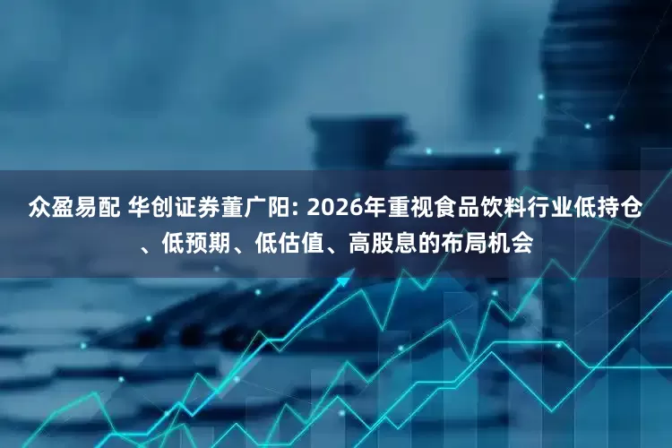 众盈易配 华创证券董广阳: 2026年重视食品饮料行业低持仓、低预期、低估值、高股息的布局机会