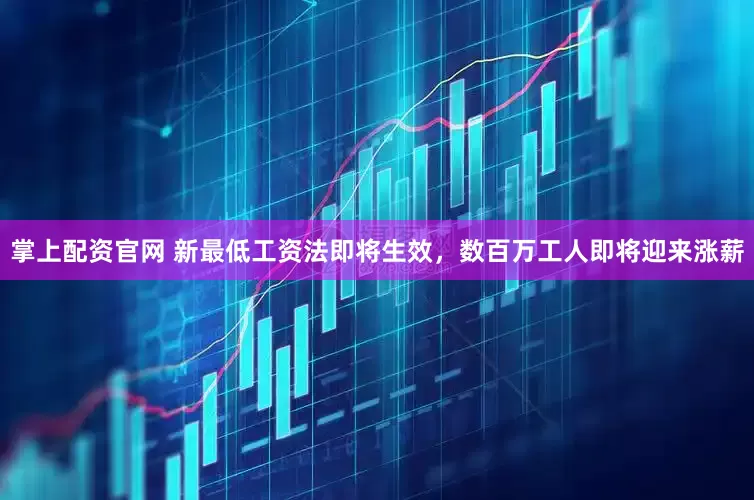掌上配资官网 新最低工资法即将生效，数百万工人即将迎来涨薪