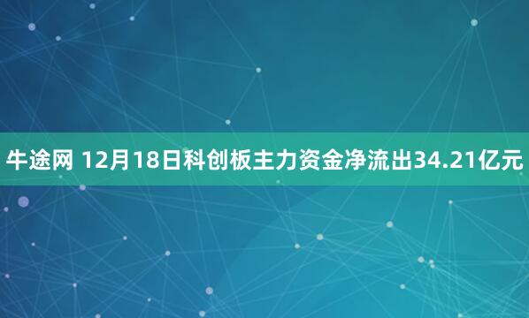 牛途网 12月18日科创板主力资金净流出34.21亿元