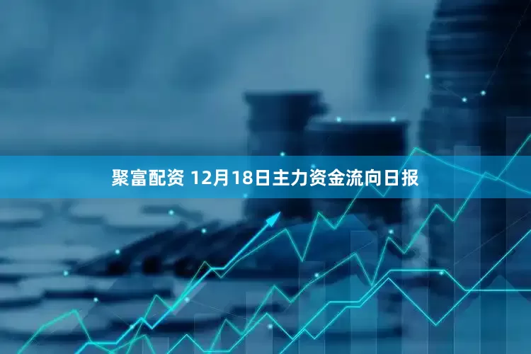 聚富配资 12月18日主力资金流向日报