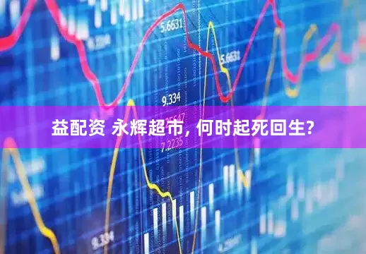 益配资 永辉超市, 何时起死回生?