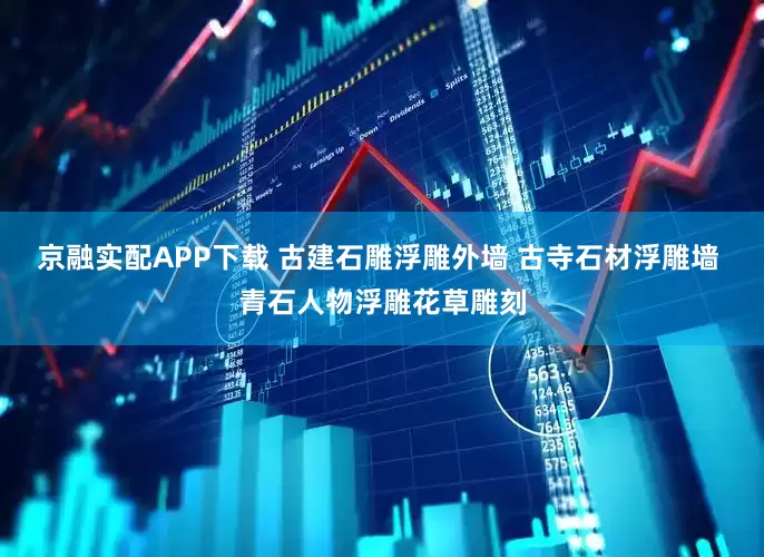 京融实配APP下载 古建石雕浮雕外墙 古寺石材浮雕墙 青石人物浮雕花草雕刻