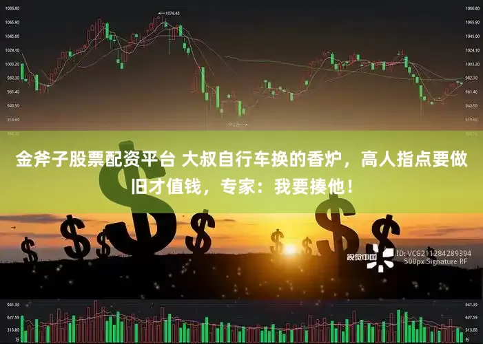 金斧子股票配资平台 大叔自行车换的香炉，高人指点要做旧才值钱，专家：我要揍他！
