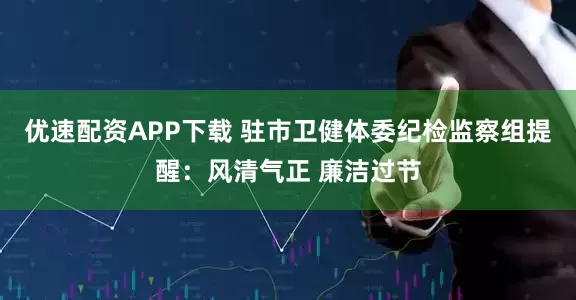 优速配资APP下载 驻市卫健体委纪检监察组提醒：风清气正 廉洁过节