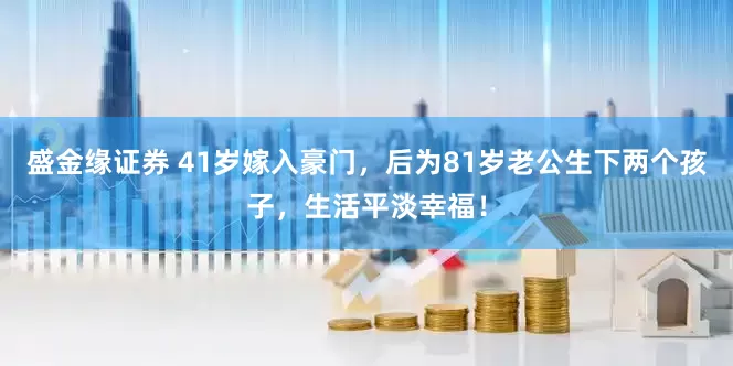 盛金缘证券 41岁嫁入豪门，后为81岁老公生下两个孩子，生活平淡幸福！
