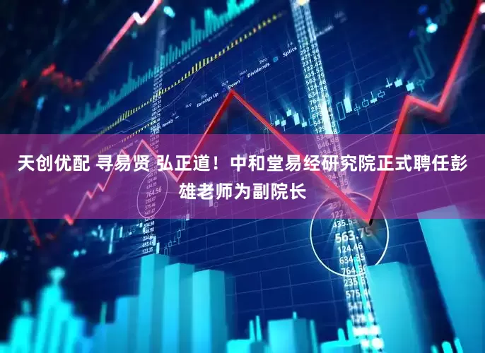 天创优配 寻易贤 弘正道！中和堂易经研究院正式聘任彭雄老师为副院长