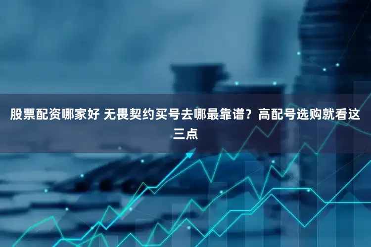 股票配资哪家好 无畏契约买号去哪最靠谱？高配号选购就看这三点