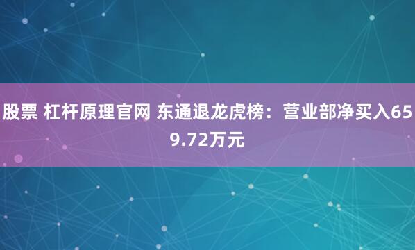 股票 杠杆原理官网 东通退龙虎榜：营业部净买入659.72万元
