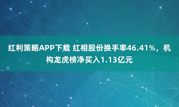 红利策略APP下载 红相股份换手率46.41%，机构龙虎榜净买入1.13亿元