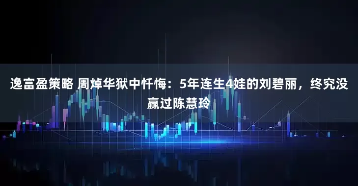 逸富盈策略 周焯华狱中忏悔：5年连生4娃的刘碧丽，终究没赢过陈慧玲