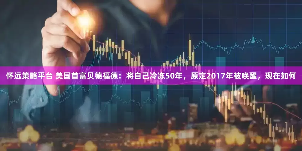 怀远策略平台 美国首富贝德福德：将自己冷冻50年，原定2017年被唤醒，现在如何