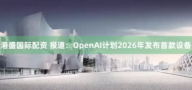港盛国际配资 报道：OpenAI计划2026年发布首款设备
