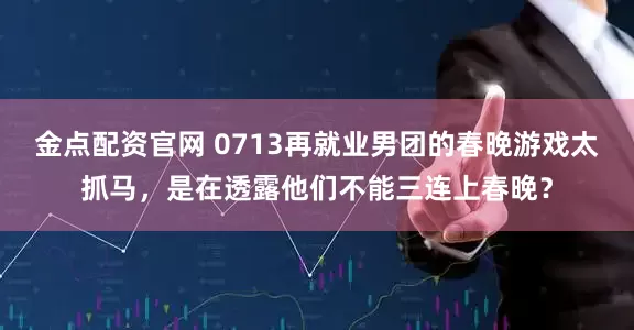 金点配资官网 0713再就业男团的春晚游戏太抓马，是在透露他们不能三连上春晚？