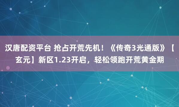 汉唐配资平台 抢占开荒先机！《传奇3光通版》【玄元】新区1.23开启，轻松领跑开荒黄金期