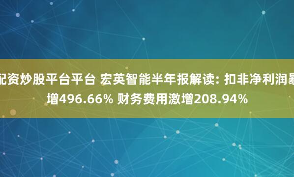 配资炒股平台平台 宏英智能半年报解读: 扣非净利润暴增496.66% 财务费用激增208.94%