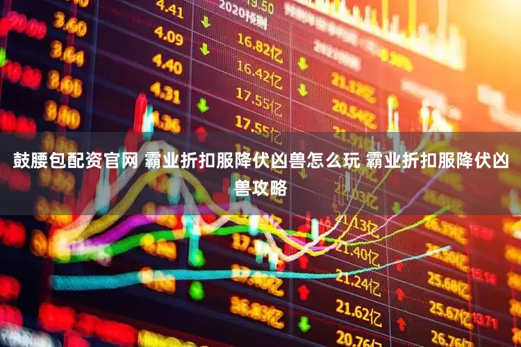 鼓腰包配资官网 霸业折扣服降伏凶兽怎么玩 霸业折扣服降伏凶兽攻略