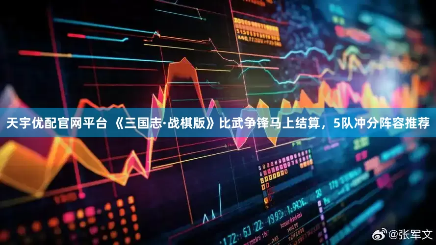 天宇优配官网平台 《三国志·战棋版》比武争锋马上结算，5队冲分阵容推荐