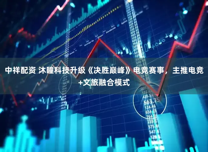 中祥配资 沐瞳科技升级《决胜巅峰》电竞赛事，主推电竞+文旅融合模式