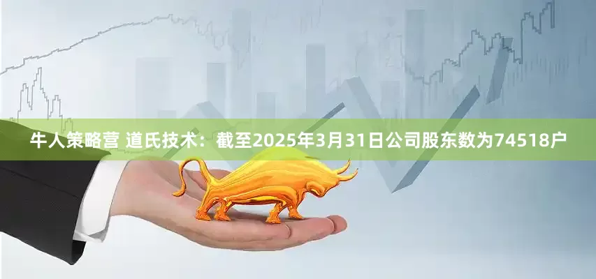 牛人策略营 道氏技术：截至2025年3月31日公司股东数为74518户