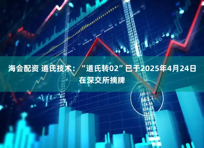 海会配资 道氏技术：“道氏转02”已于2025年4月24日在深交所摘牌