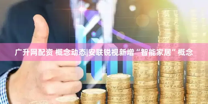 广升网配资 概念动态|安联锐视新增“智能家居”概念