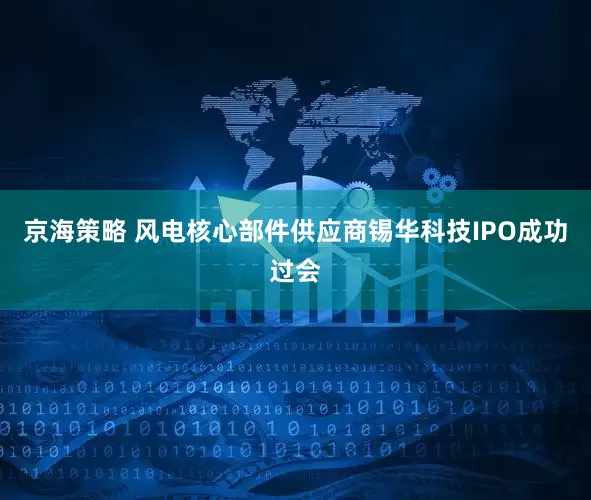 京海策略 风电核心部件供应商锡华科技IPO成功过会
