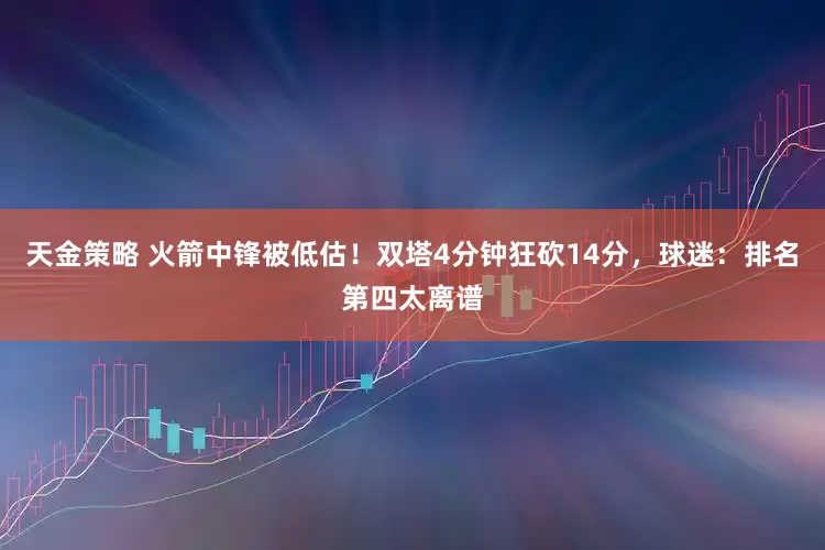 天金策略 火箭中锋被低估！双塔4分钟狂砍14分，球迷：排名第四太离谱