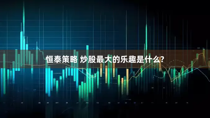 恒泰策略 炒股最大的乐趣是什么?